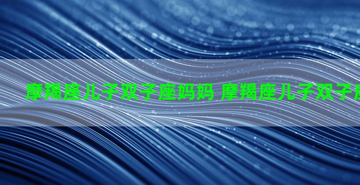 摩羯座儿子双子座妈妈 摩羯座儿子双子座妈妈好吗